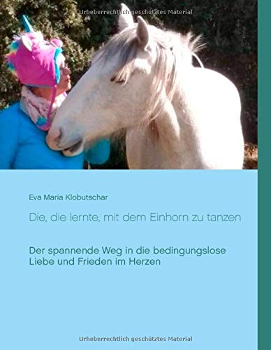 Die, die lernte, mit dem Einhorn zu tanzen: Der spannende Weg in die bedingungslose Liebe und Frieden im Herzen