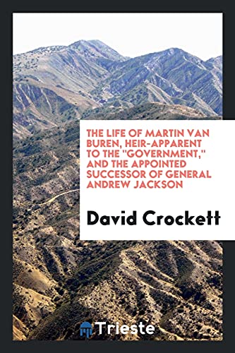 The life of Martin Van Buren, heir-apparent to the government, and the appointed successor of General Andrew Jackson