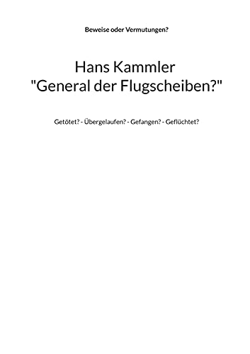 Hans Kammler General der Flugscheiben?: Getötet? - Übergelaufen? - Gefangen? - Geflüchtet?