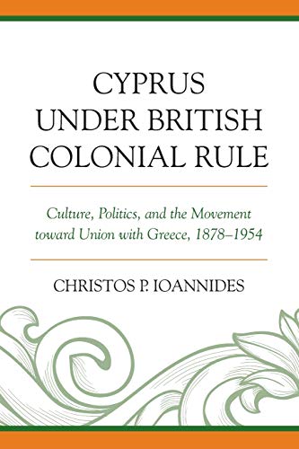 Ioannides, Christos P. Cyprus Under British Colonial Rule, Culture, Politics, And The Movement Toward Union With Greece, 1878-1954