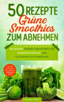 50 Rezepte - Grüne Smoothies zum Abnehmen: Die besten grünen Smoothies für Gewichtsverlust und Gesundheitsverbesserung (Gesunde Ernährung - So Setzen Sie Sie Um: Trends Und Diäten)