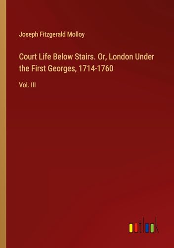 Court Life Below Stairs. Or, London Under the First Georges, 1714-1760: Vol. III