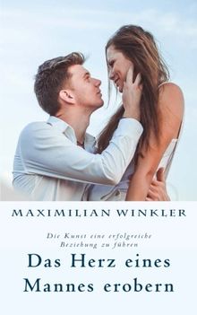Das Herz eines Mannes erobern: Die Kunst eine erfolgreiche Beziehung zu führen