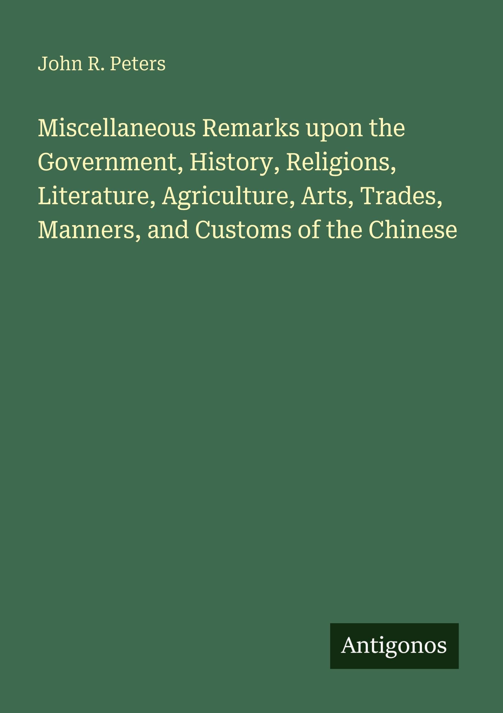 Miscellaneous Remarks upon the Government, History, Religions, Literature, Agriculture, Arts, Trades, Manners, and Customs of the Chinese