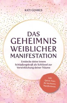 Das Geheimnis weiblicher Manifestation – Entdecke deine innere Schöpfungskraft als Schlüssel zur Verwirklichung deiner Träume