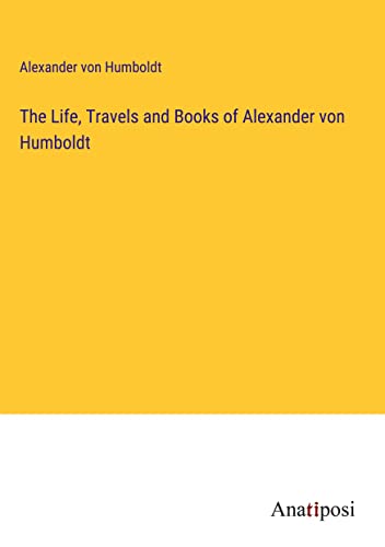 The Life, Travels and Books of Alexander von Humboldt