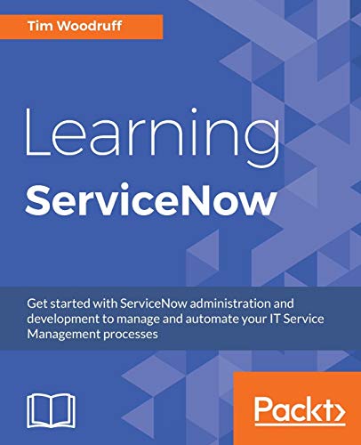 Tim Woodruff Learning ServiceNow, Get Started With ServiceNow Administration And Development To Manage And Automate Your It Service Management Processes (English