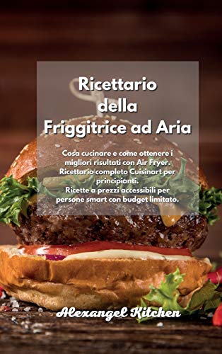Ricettario della Friggitrice ad Aria: Cosa cucinare e come ottenere i migliori risultati con Air Fryer. Ricettario completo Cuisinart per ... limitato. Air Fryer Cookbook Italian Book.