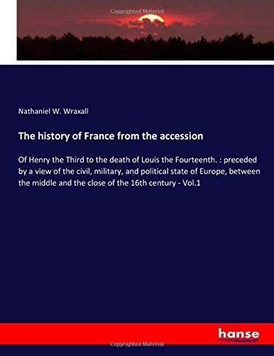 The history of France from the accession: Of Henry the Third to the death of Louis the Fourteenth. : preceded by a view of the civil, military, and ... and the close of the 16th century - Vol.1
