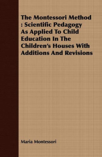 The Montessori Method: Scientific Pedagogy as Applied to Child Education in the Children's Houses with Additions and Revisions