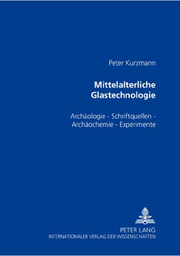 Mittelalterliche Glastechnologie: Archäologie - Schriftquellen - Archäochemie - Experimente