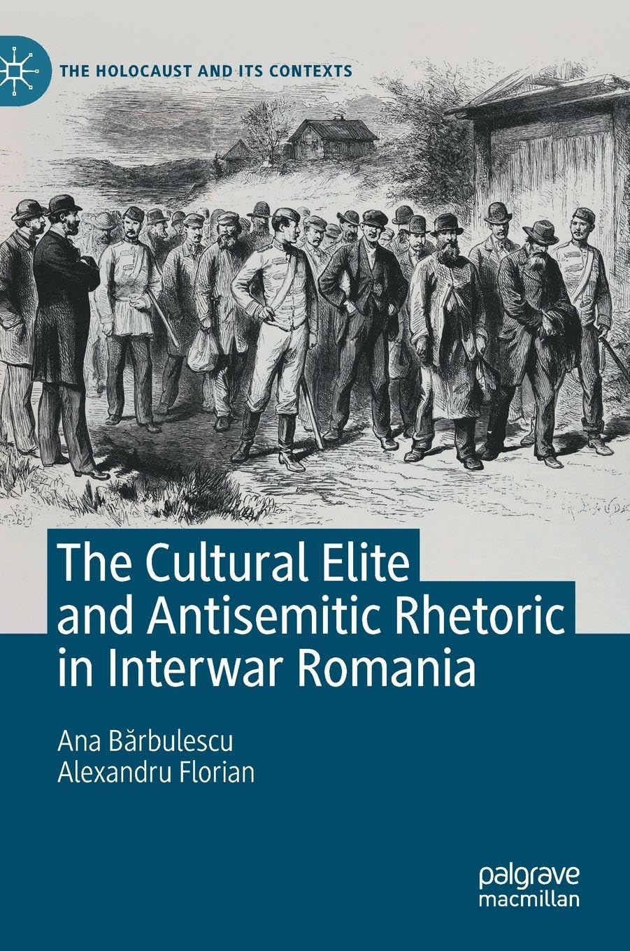 The Cultural Elite and Antisemitic Rhetoric in Interwar Romania (The Holocaust and its Contexts)
