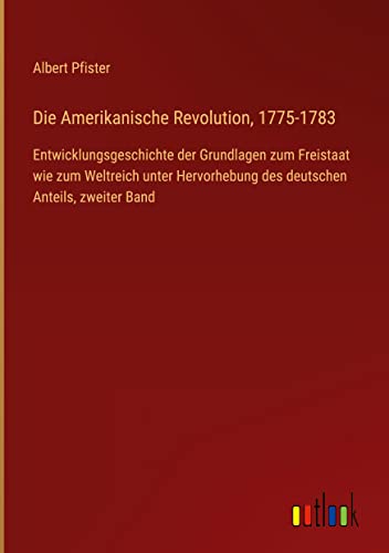 Die Amerikanische Revolution, 1775-1783: Entwicklungsgeschichte der Grundlagen zum Freistaat wie zum Weltreich unter Hervorhebung des deutschen Anteils, zweiter Band