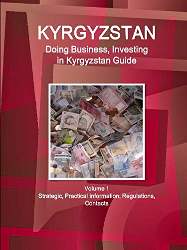 Kyrgyzstan: Doing Business, Investing in Kyrgyzstan Guide Volume 1 Strategic, Practical Information, Regulations, Contacts (World Business and Investment Library)