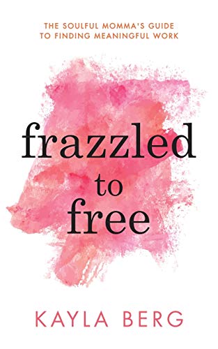 Frazzled to Free: The Soulful Momma's Guide To Finding Meaningful Work