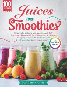 Juices and Smoothies: 100 schnelle, einfache und supergesunde Saft- & Smoothie-Rezepte mit Farbbildern zum Abnehmen, Energie gewinnen und Bekämpfen von Krankheiten für ein langes Leben