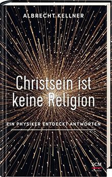 Christsein ist keine Religion: Ein Physiker entdeckt Antworten