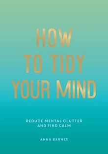 How to Tidy Your Mind: Tips and Techniques to Help You Reduce Mental Clutter and Find Calm