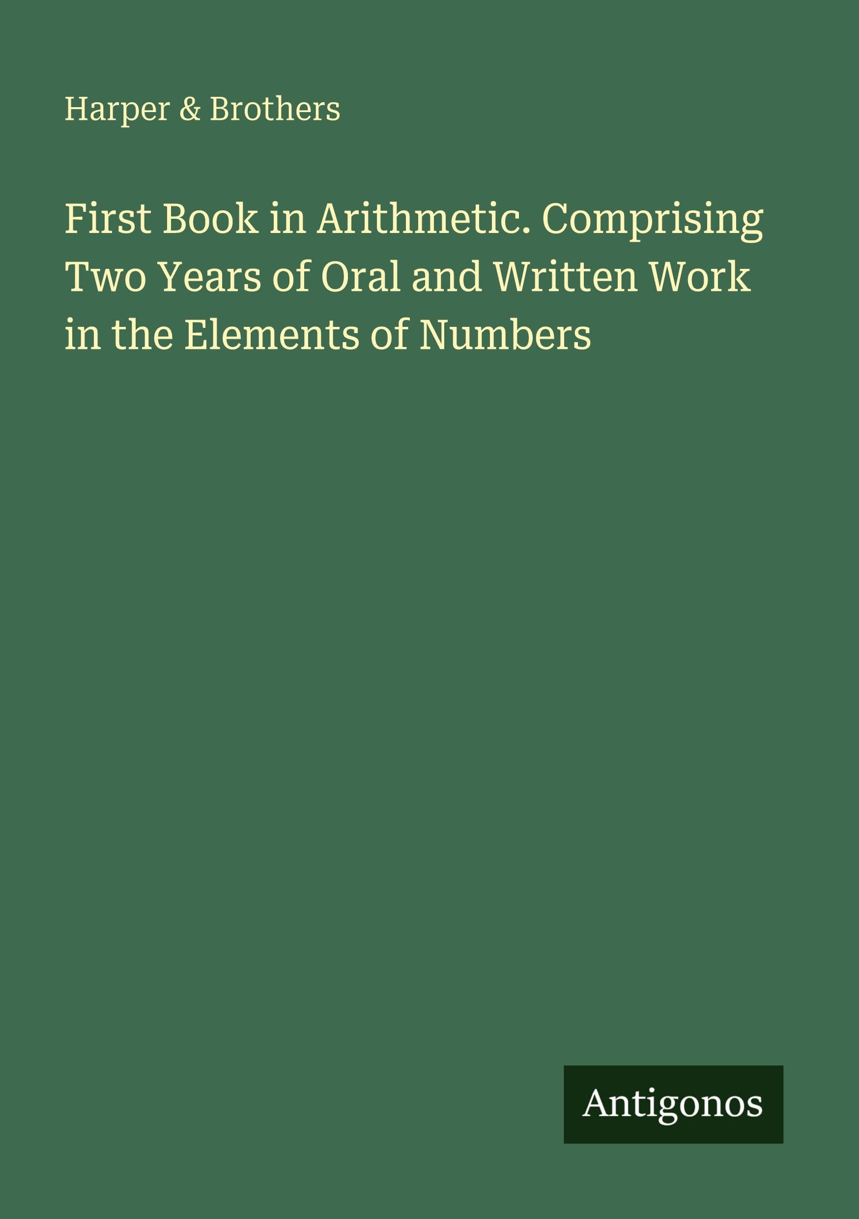 First Book in Arithmetic. Comprising Two Years of Oral and Written Work in the Elements of Numbers