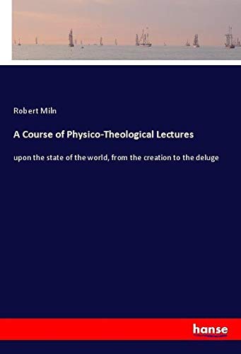 A Course of Physico-Theological Lectures: upon the state of the world, from the creation to the deluge