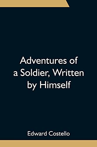 Adventures of a Soldier, Written by Himself; Being the Memoirs of Edward Costello, K.S.F. Formerly a Non-Commissioned Officer in the Rifle Brigade, ... of the Tower of London; Comprising Narrative
