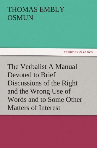 The Verbalist A Manual Devoted to Brief Discussions of the Right and the Wrong Use of Words and to Some Other Matters of Interest to Those Who Would ... Write with Propriety. (TREDITION CLASSICS)