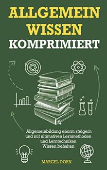 Allgemeinwissen komprimiert: Allgemeinbildung enorm steigern und mit ultimativen Lernmethoden und Lerntechniken Wissen behalten