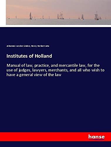 Institutes of Holland: Manual of law, practice, and mercantile law, for the use of judges, lawyers, merchants, and all who wish to have a general view of the law