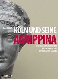 Köln und seine Agrippina: Vom Monstrum zur Mutter. Zum 2000. Geburtstag der römischen Kaiserin