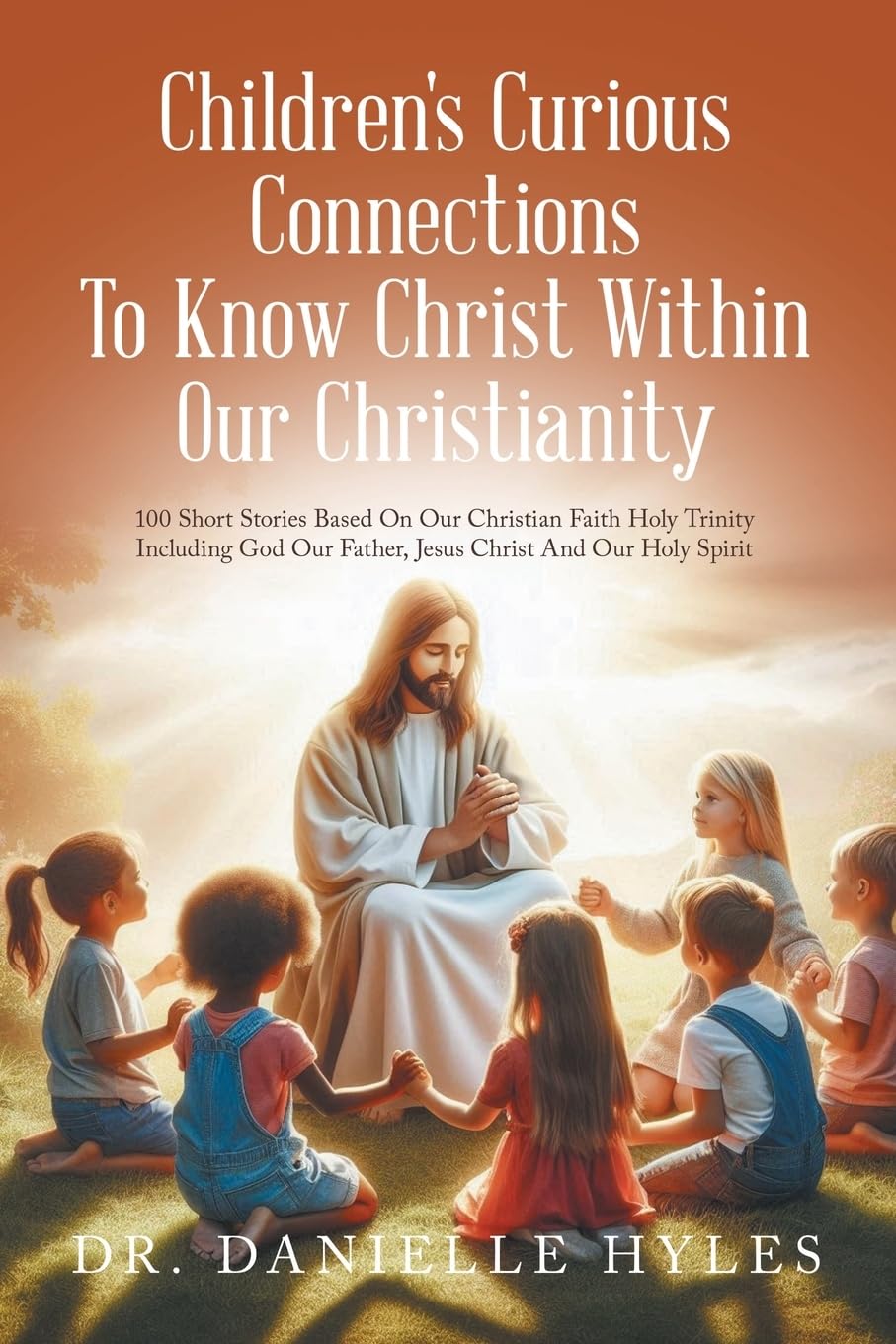 Children's Curious Connections To Know Christ Within Our Christianity: 100 Short Stories Based On Our Christian Faith Holy Trinity Including God Our Father, Jesus Christ And Our Holy Spirit