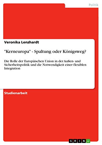 Kerneuropa - Spaltung oder Königsweg?: Die Rolle der Europäischen Union in der Außen- und Sicherheitspolitik und die Notwendigkeit einer flexiblen Integration