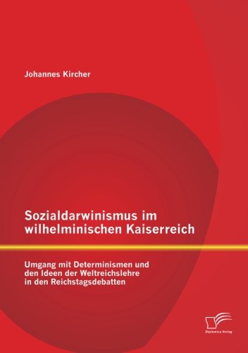 Sozialdarwinismus im wilhelminischen Kaiserreich: Umgang mit Determinismen und den Ideen der Weltreichslehre in den Reichstagsdebatten
