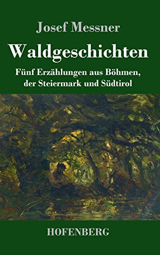 Waldgeschichten: Fünf Erzählungen aus Böhmen, der Steiermark und Südtirol