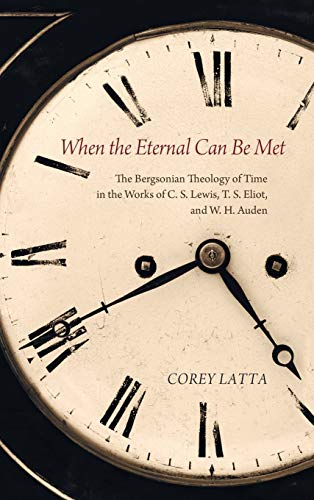 When the Eternal Can Be Met: The Bergsonian Theology of Time in the Works of C. S. Lewis, T. S. Eliot, and W. H. Auden