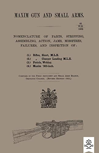 MAXIM GUN AND SMALL ARMS: NOMENCLATURE OF PARTS, STRIPPING, ASSEMBLING, ACTIONS, JAMS, MISFIRE, FAILURES AND INSPECTION 1911