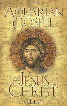 The Aquarian Gospel of Jesus the Christ: The Philosophic and Practical Basis of the Church Universal and World Religion of the Aquarian Age; ... Attained the Christ Consciousness Open to All