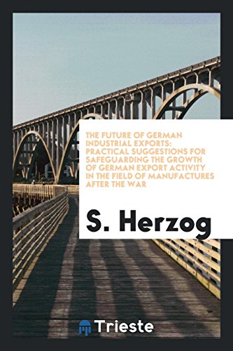 The Future of German Industrial Exports: Practical Suggestions for Safeguarding the Growth of German Export Activity in the Field of Manufactures after the War