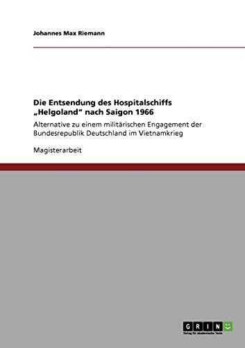 Die Entsendung des Hospitalschiffs Helgoland nach Saigon 1966: Alternative zu einem militärischen Engagement der Bundesrepublik Deutschland im Vietnamkrieg