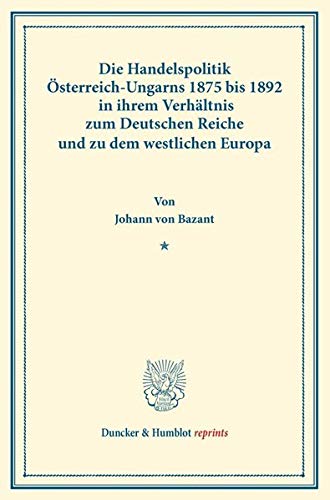 Die Handelspolitik Österreich-Ungarns 1875 bis 1892: in ihrem Verhältnis zum Deutschen Reiche und zu dem westlichen Europa. (Duncker & Humblot reprints)
