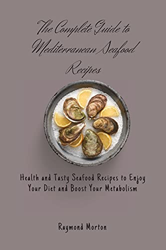 The Complete Guide to Mediterranean Seafood Recipes: Health and Tasty Seafood Recipes to Enjoy Your Diet and Boost Your Metabolism