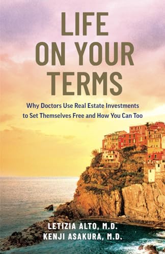 Life on Your Terms: Why Doctors Use Real Estate Investments to Set Themselves Free and How You Can Too