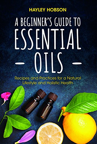 Beginner's Guide to Essential Oils: Recipes and Practices for a Natural Lifestyle and Holistic Health (Essential Oils Reference Guide, Aromatherapy Book, Homeopathy)