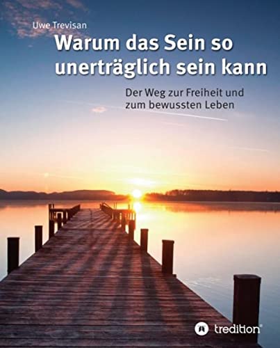 Warum das Sein so unerträglich sein kann: Der Weg zur Freiheit und zum bewussten Leben