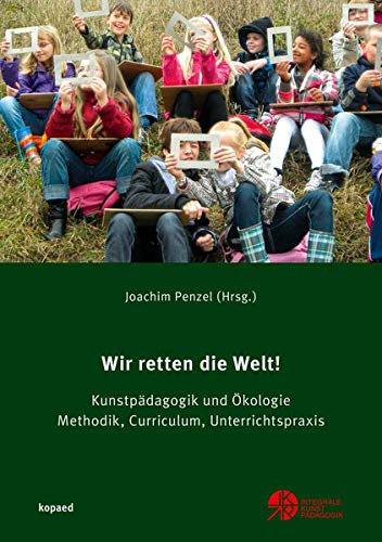 Wir retten die Welt!: Kunstpädagogik und Ökologie. Methodik, Curriculum, Unterrichtspraxis