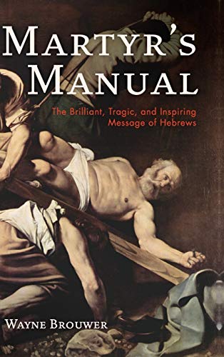 Martyr's Manual: The Brilliant, Tragic, and Inspiring Message of Hebrews