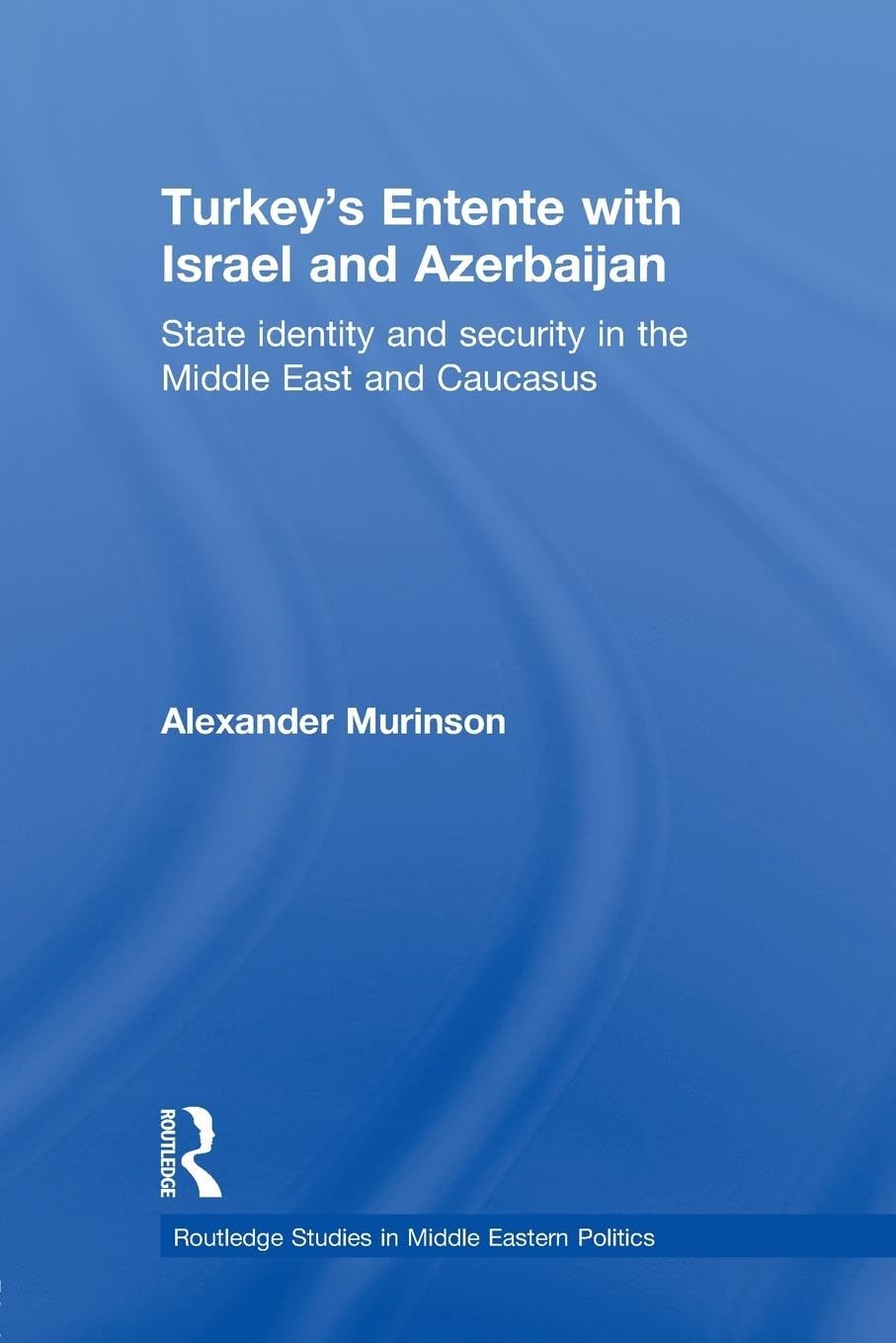 Turkey's Entente with Israel and Azerbaijan: State Identity and Security in the Middle East and Caucasus (Routledge Studies in Middle Eastern Politics, 19, Band 19)