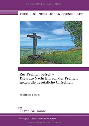 Zur Freiheit befreit - Die gute Nachricht von der Freiheit gegen die gesetzliche Unfreiheit (Theologie/Religionswissenschaft, Band 18)