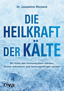 Die Heilkraft der Kälte: Mit Kälte das Immunsystem stärken, Stress reduzieren und leistungsfähiger werden