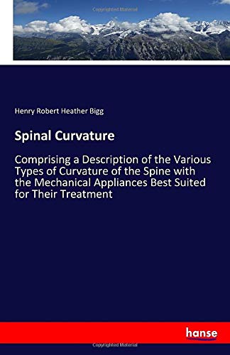 Spinal Curvature: Comprising a Description of the Various Types of Curvature of the Spine with the Mechanical Appliances Best Suited for Their Treatment