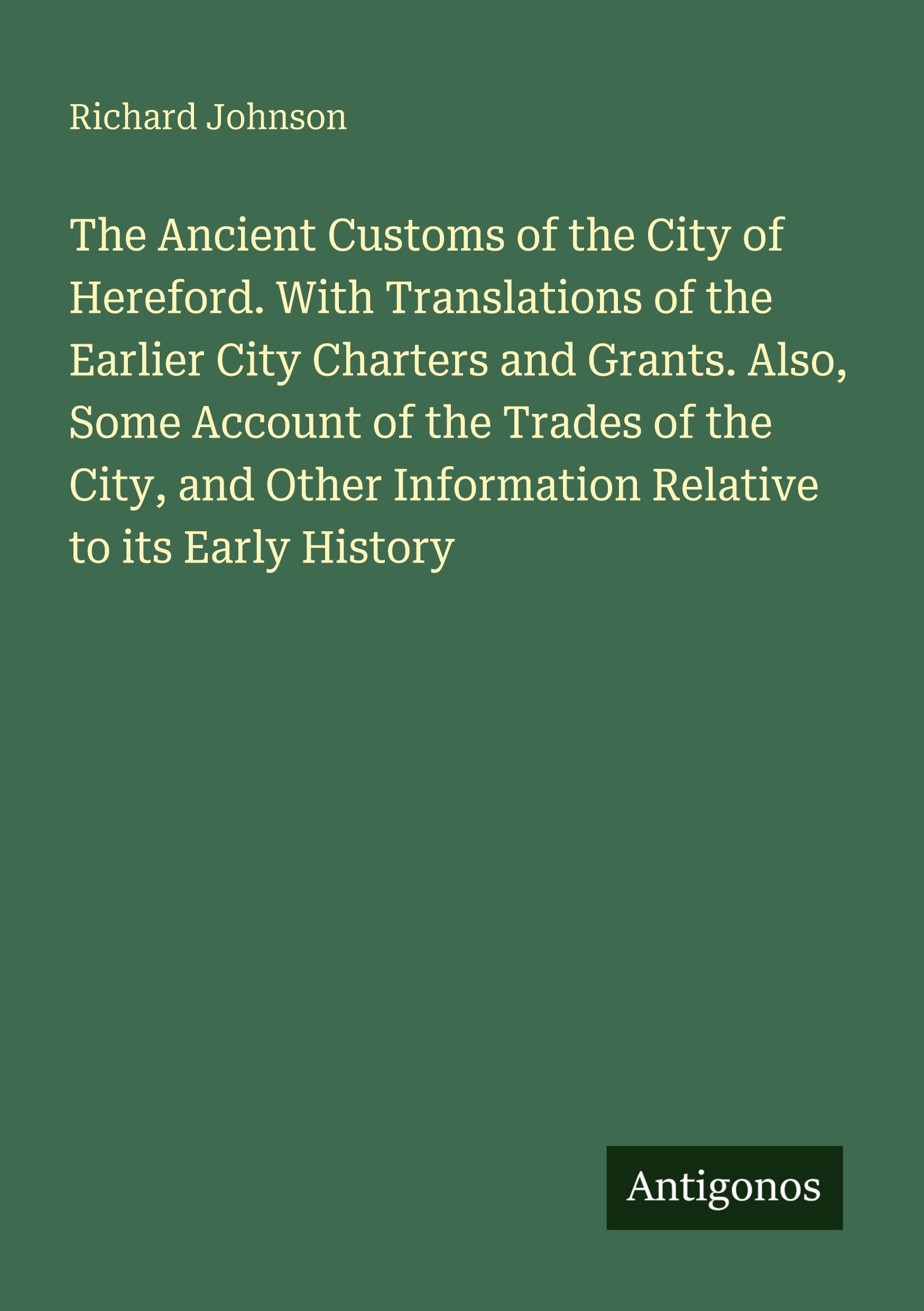 The Ancient Customs of the City of Hereford. With Translations of the Earlier City Charters and Grants. Also, Some Account of the Trades of the City, ... Information Relative to its Early History